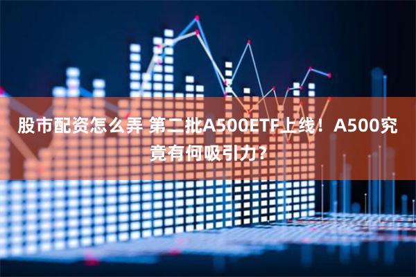 股市配资怎么弄 第二批A500ETF上线！A500究竟有何吸引力？