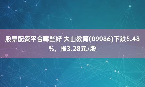 股票配资平台哪些好 大山教育(09986)下跌5.48%，报3.28元/股