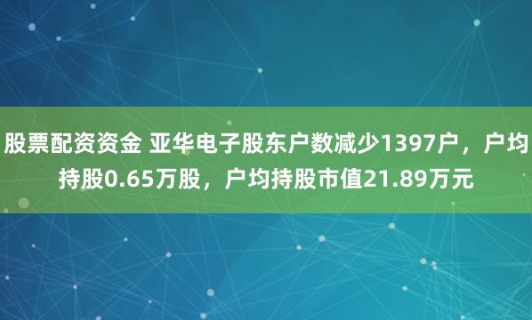 股票配资资金 亚华电子股东户数减少1397户，户均持股0.65万股，户均持股市值21.89万元
