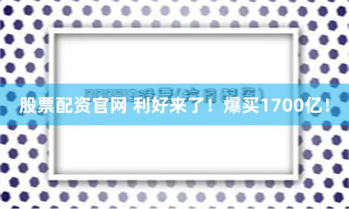 股票配资官网 利好来了！爆买1700亿！