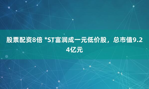 股票配资8倍 *ST富润成一元低价股，总市值9.24亿元