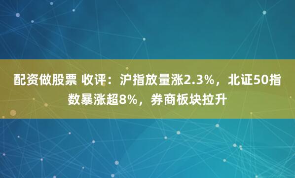 配资做股票 收评：沪指放量涨2.3%，北证50指数暴涨超8%，券商板块拉升