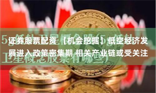 证券股票配资 【机会挖掘】低空经济发展进入政策密集期 相关产业链或受关注