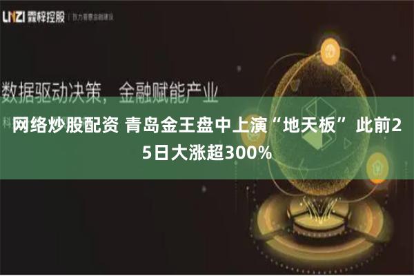 网络炒股配资 青岛金王盘中上演“地天板” 此前25日大涨超300%
