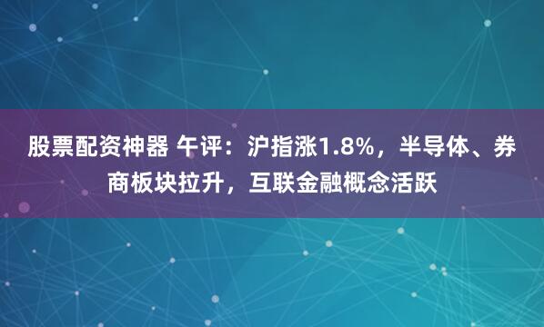 股票配资神器 午评：沪指涨1.8%，半导体、券商板块拉升，互联金融概念活跃