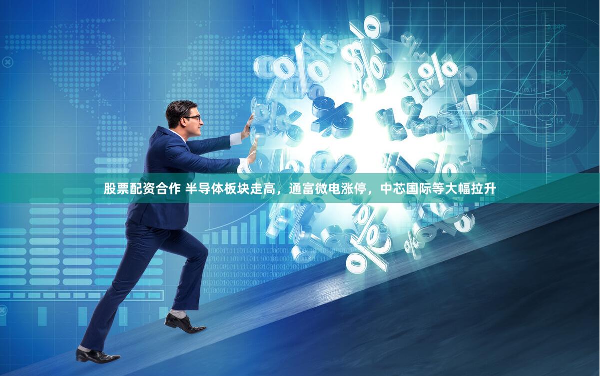 股票配资合作 半导体板块走高，通富微电涨停，中芯国际等大幅拉升