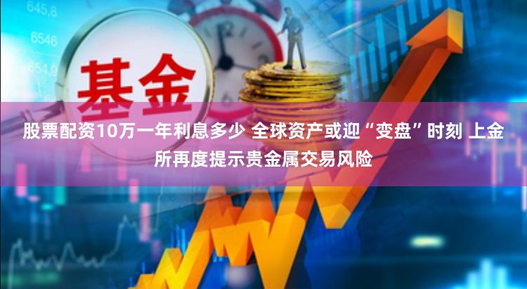 股票配资10万一年利息多少 全球资产或迎“变盘”时刻 上金所再度提示贵金属交易风险