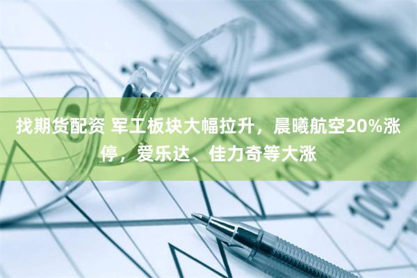 找期货配资 军工板块大幅拉升，晨曦航空20%涨停，爱乐达、佳力奇等大涨