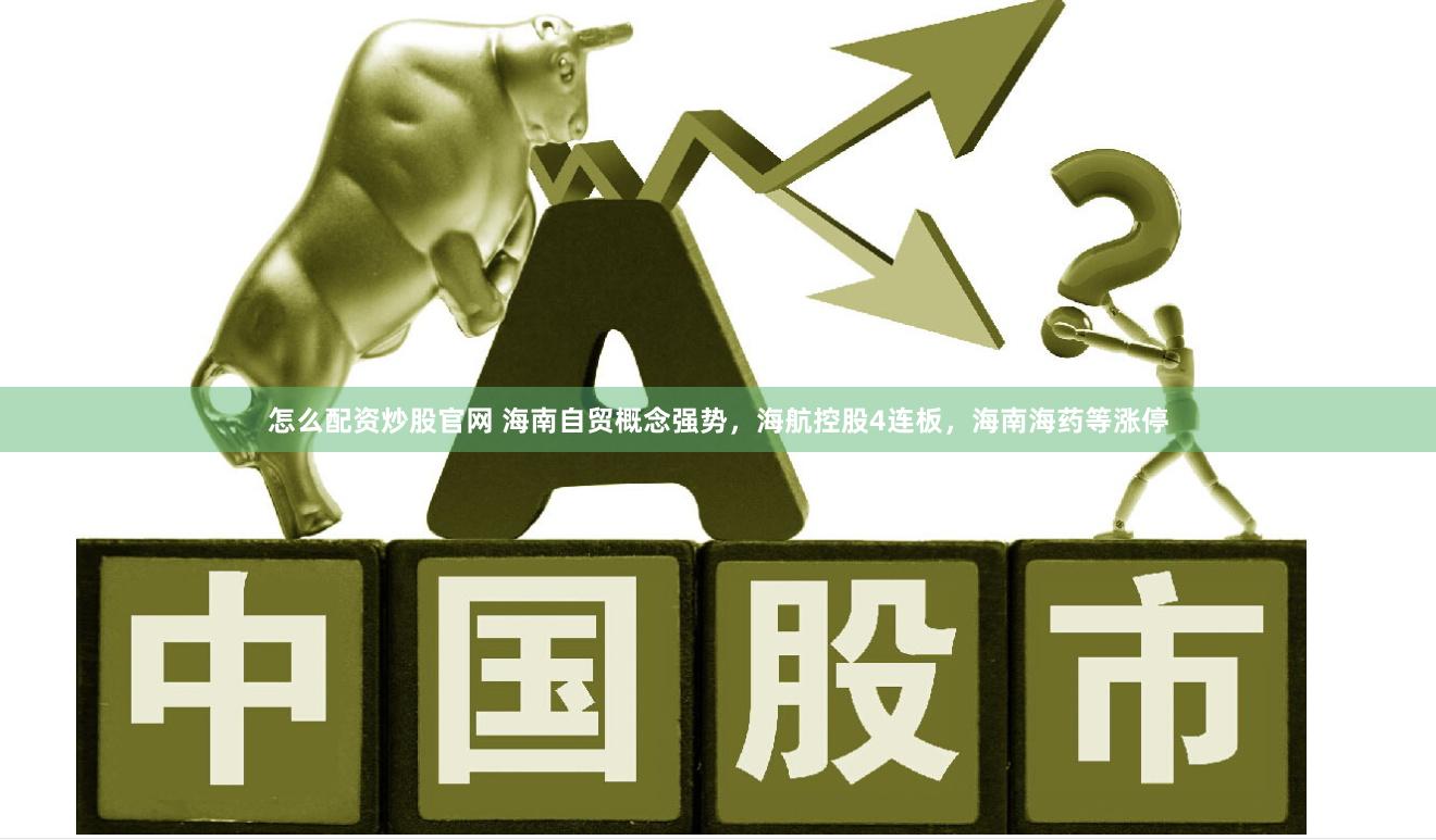 怎么配资炒股官网 海南自贸概念强势，海航控股4连板，海南海药等涨停