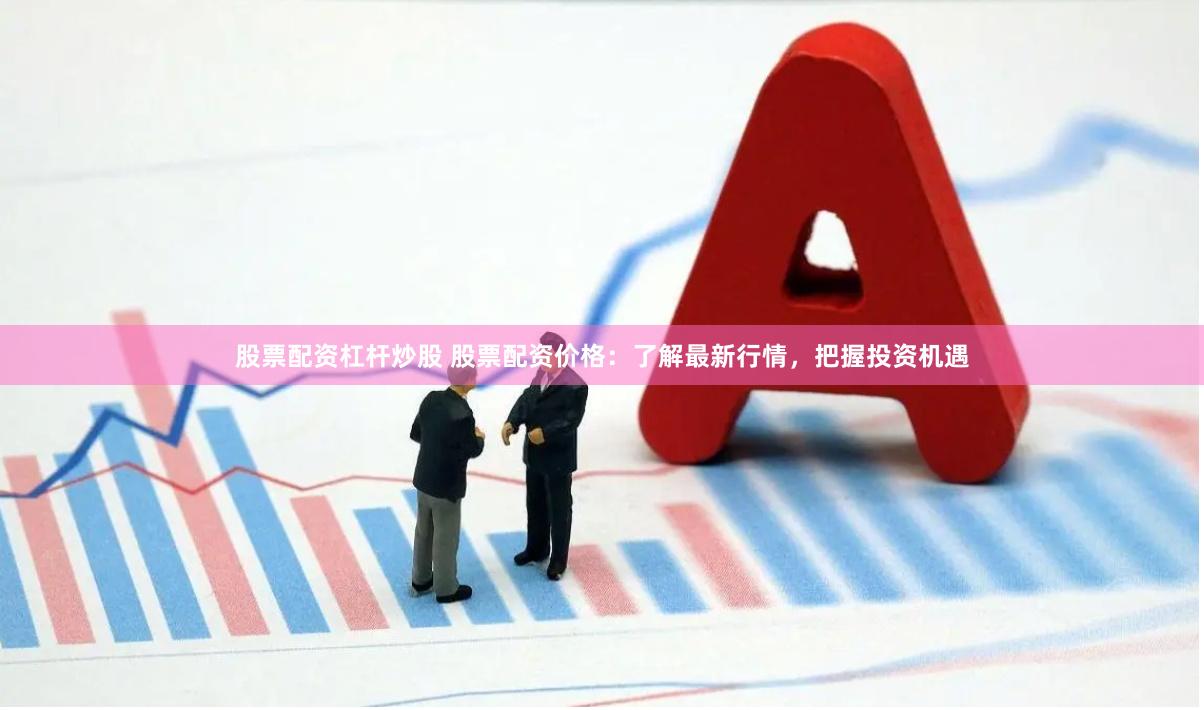 股票配资杠杆炒股 股票配资价格：了解最新行情，把握投资机遇