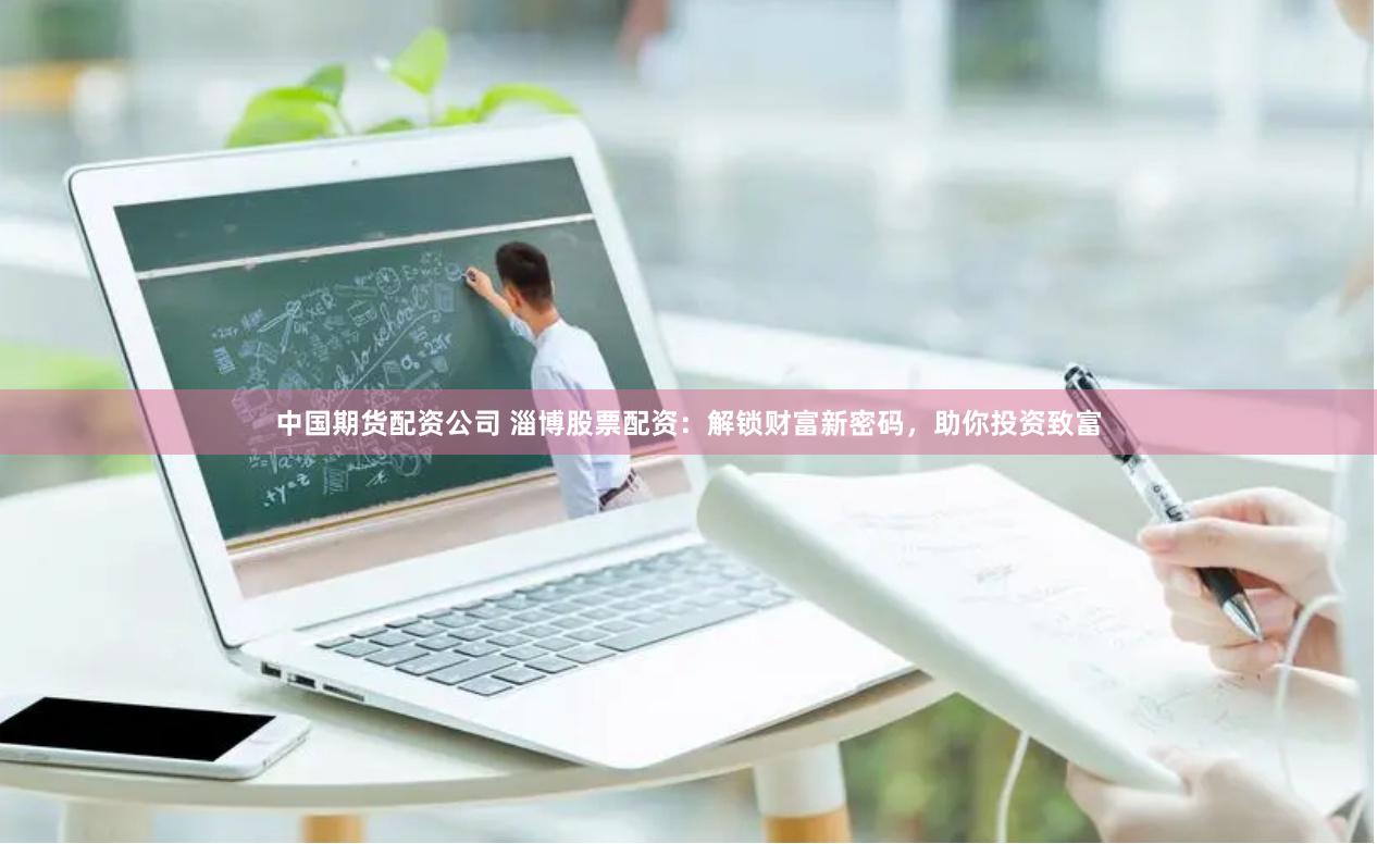 中国期货配资公司 淄博股票配资：解锁财富新密码，助你投资致富
