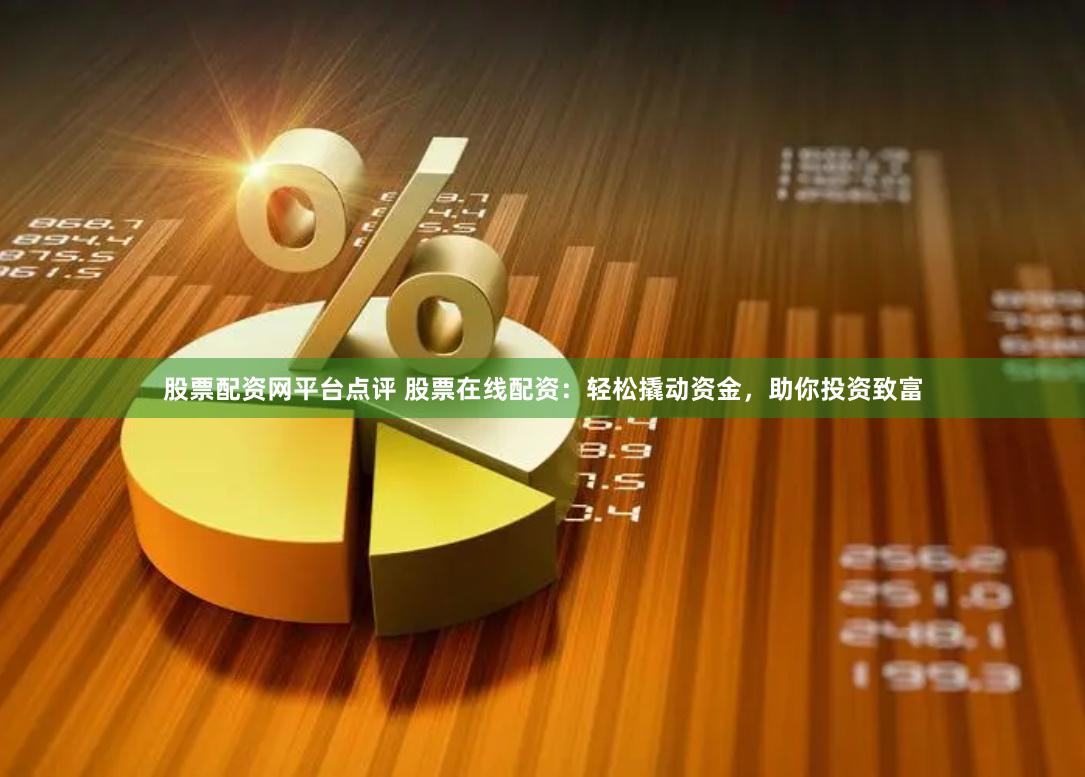 股票配资网平台点评 股票在线配资：轻松撬动资金，助你投资致富