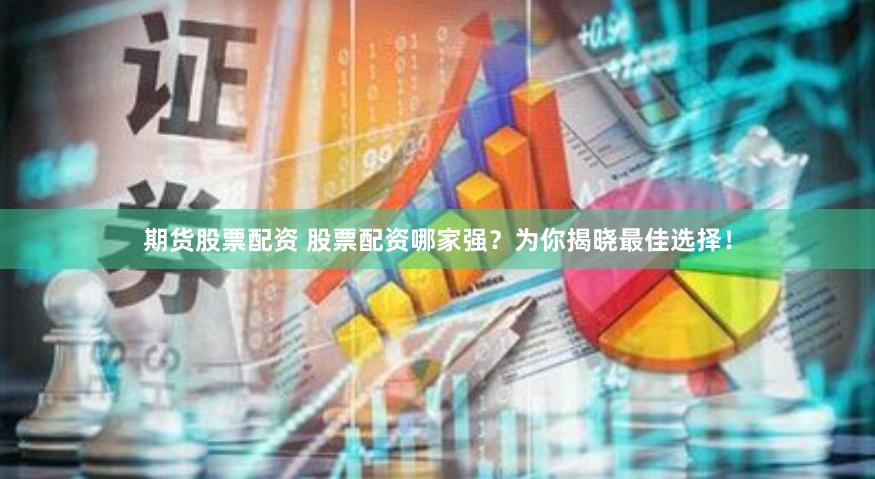 期货股票配资 股票配资哪家强？为你揭晓最佳选择！