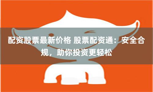配资股票最新价格 股票配资通：安全合规，助你投资更轻松