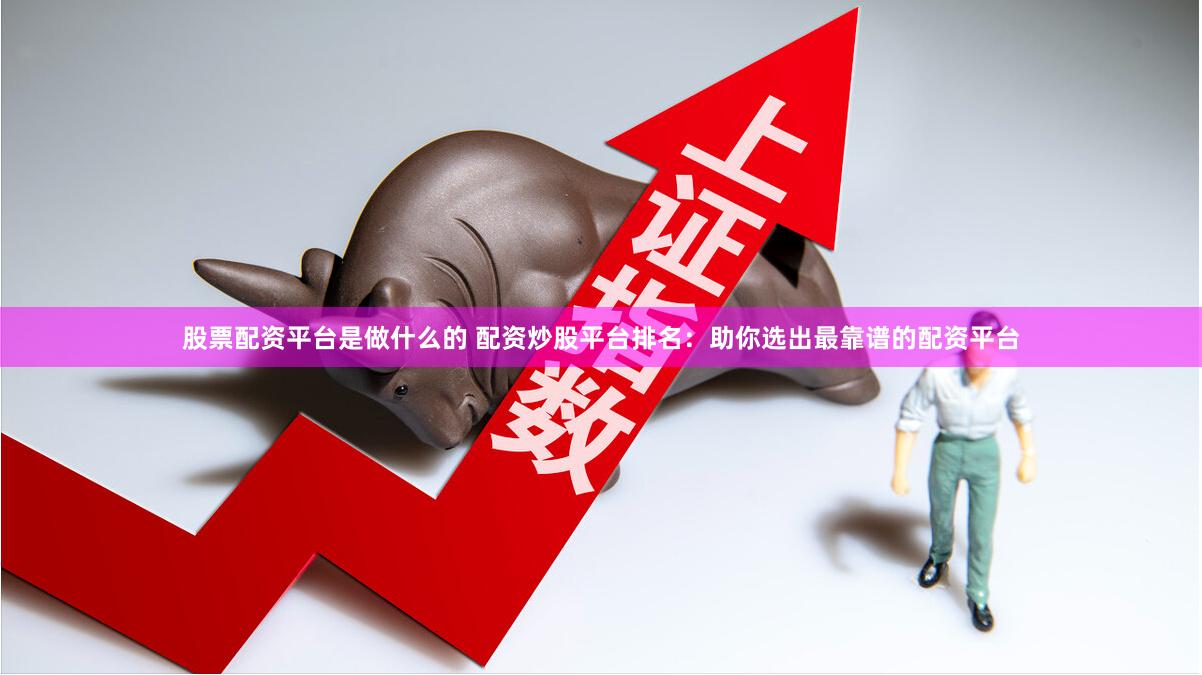股票配资平台是做什么的 配资炒股平台排名：助你选出最靠谱的配资平台