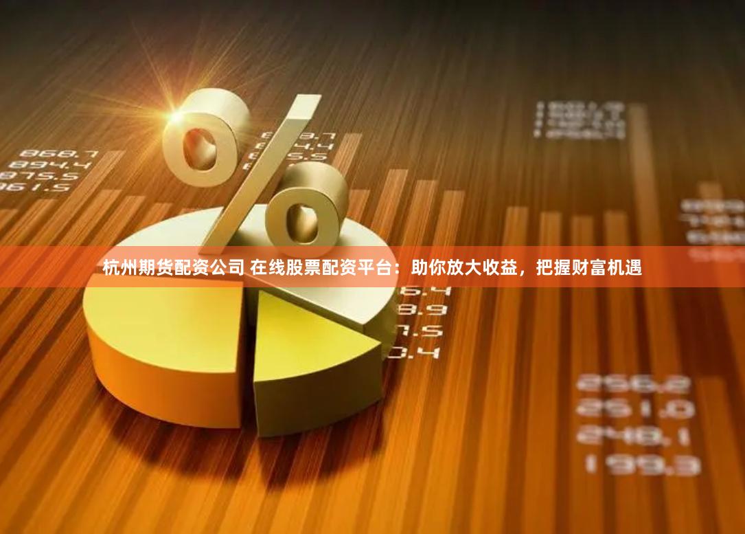 杭州期货配资公司 在线股票配资平台：助你放大收益，把握财富机遇