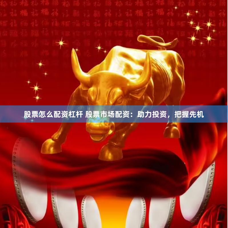 股票怎么配资杠杆 股票市场配资：助力投资，把握先机