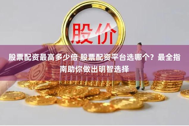 股票配资最高多少倍 股票配资平台选哪个？最全指南助你做出明智选择