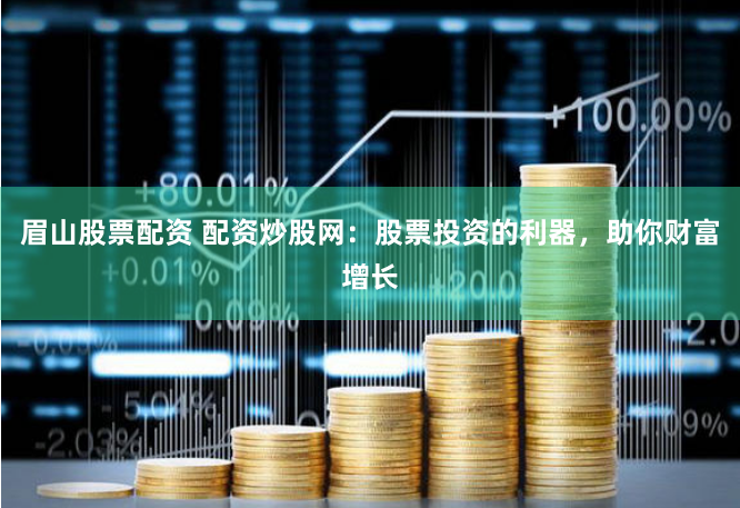 眉山股票配资 配资炒股网：股票投资的利器，助你财富增长