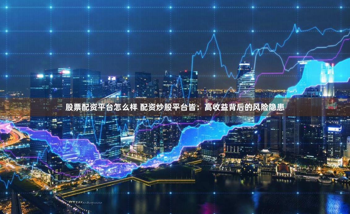 股票配资平台怎么样 配资炒股平台皆：高收益背后的风险隐患
