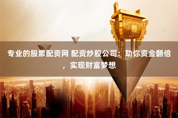 专业的股票配资网 配资炒股公司：助你资金翻倍，实现财富梦想