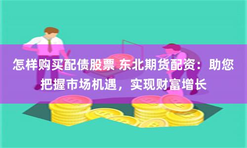 怎样购买配债股票 东北期货配资：助您把握市场机遇，实现财富增长