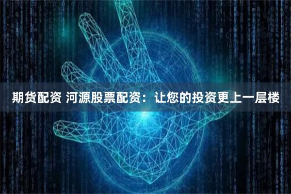 期货配资 河源股票配资：让您的投资更上一层楼