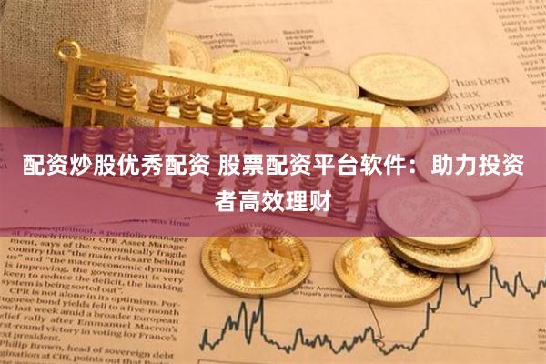 配资炒股优秀配资 股票配资平台软件：助力投资者高效理财