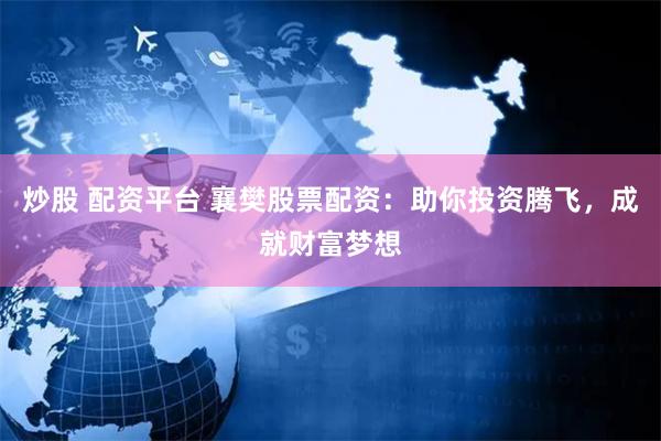 炒股 配资平台 襄樊股票配资：助你投资腾飞，成就财富梦想