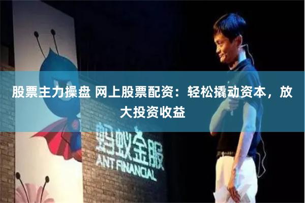 股票主力操盘 网上股票配资：轻松撬动资本，放大投资收益