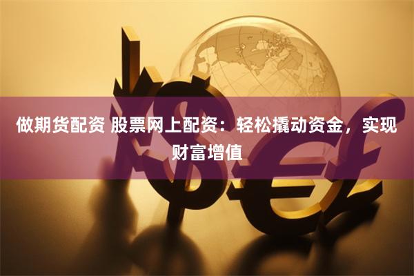 做期货配资 股票网上配资：轻松撬动资金，实现财富增值