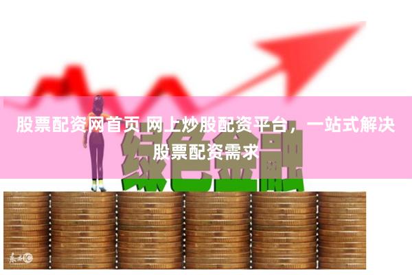 股票配资网首页 网上炒股配资平台，一站式解决股票配资需求