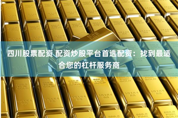 四川股票配资 配资炒股平台首选配资：找到最适合您的杠杆服务商