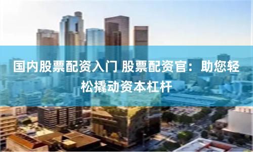 国内股票配资入门 股票配资官：助您轻松撬动资本杠杆