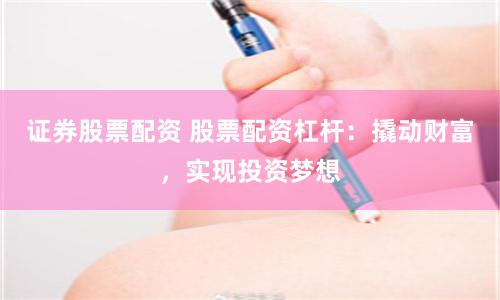 证券股票配资 股票配资杠杆：撬动财富，实现投资梦想