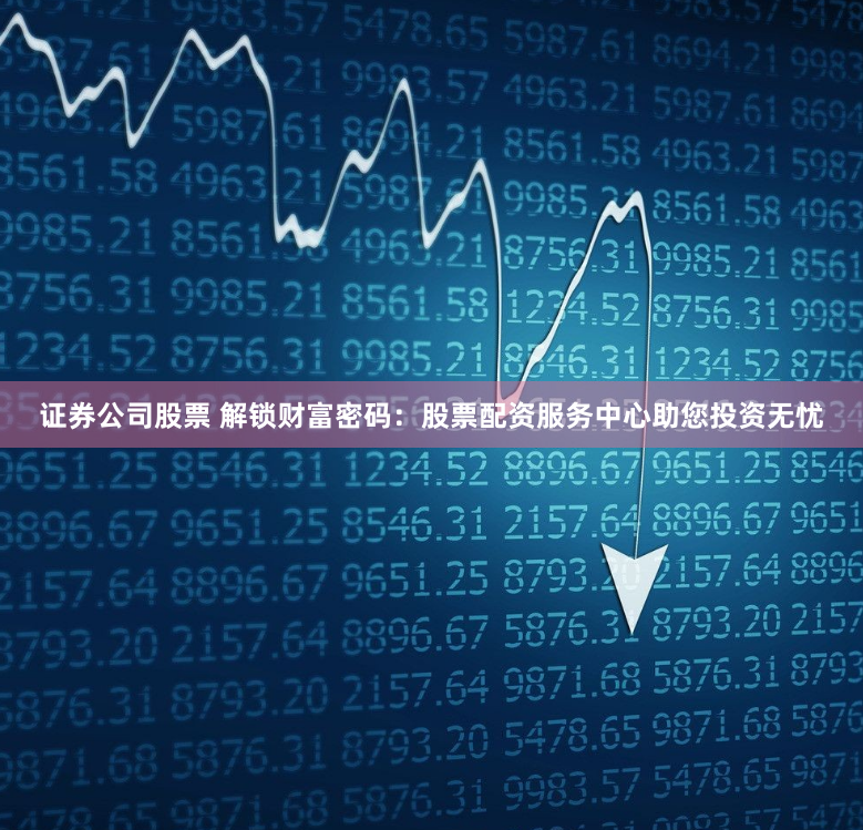 证券公司股票 解锁财富密码：股票配资服务中心助您投资无忧
