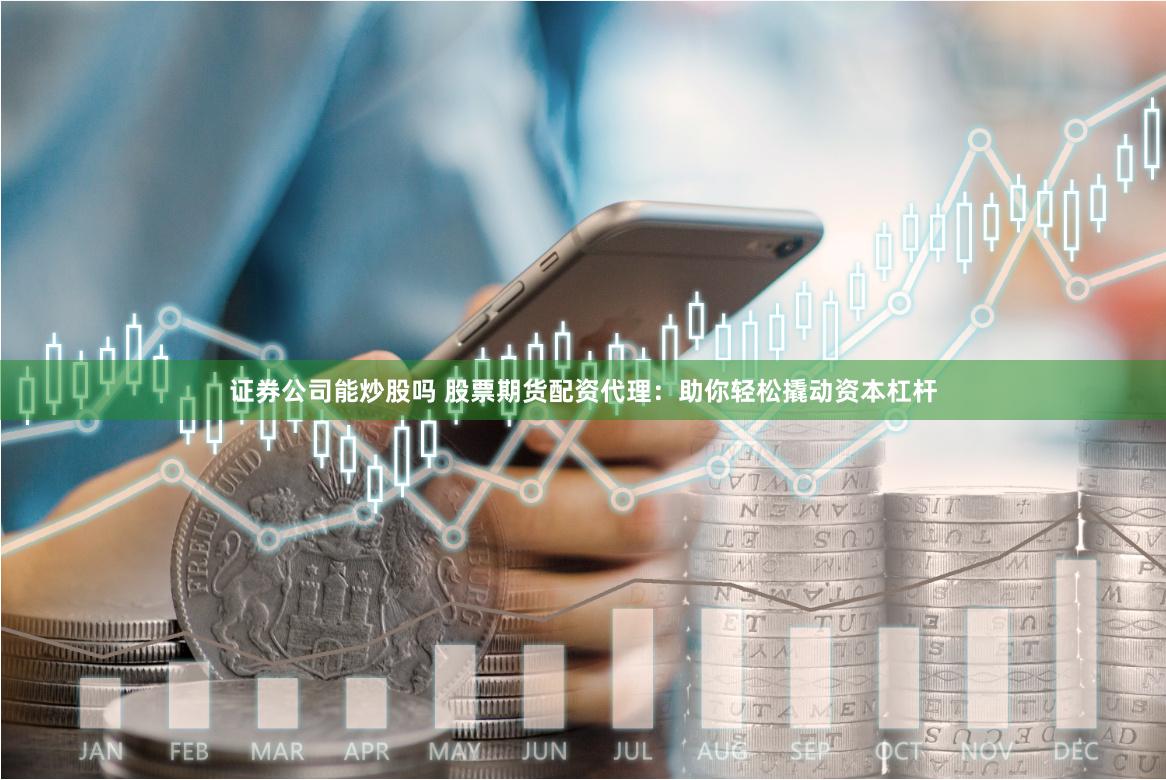 证券公司能炒股吗 股票期货配资代理：助你轻松撬动资本杠杆