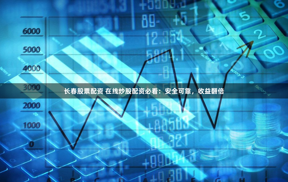 长春股票配资 在线炒股配资必看：安全可靠，收益翻倍