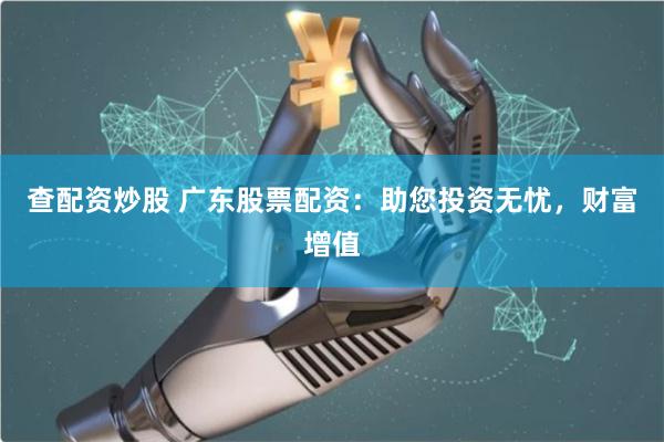 查配资炒股 广东股票配资：助您投资无忧，财富增值