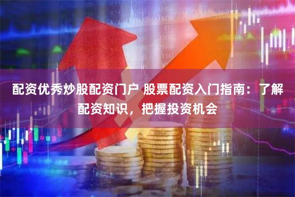 配资优秀炒股配资门户 股票配资入门指南：了解配资知识，把握投资机会