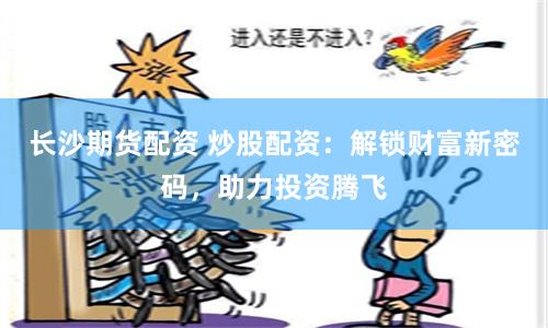 长沙期货配资 炒股配资：解锁财富新密码，助力投资腾飞