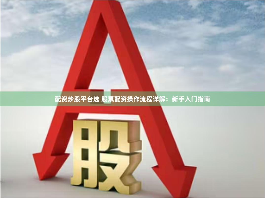 配资炒股平台选 股票配资操作流程详解：新手入门指南