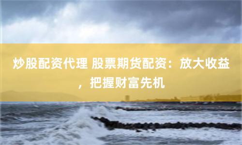 炒股配资代理 股票期货配资：放大收益，把握财富先机