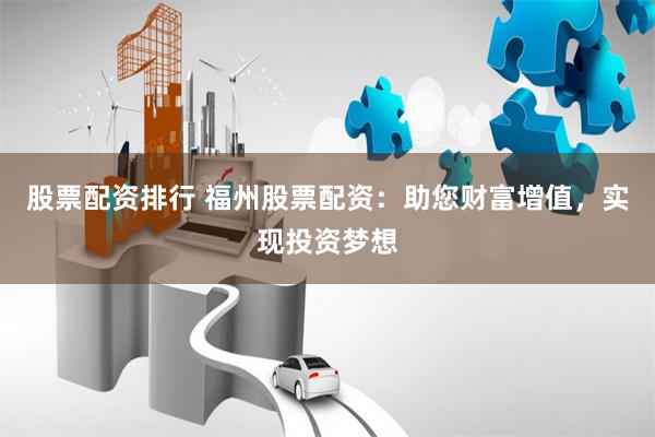 股票配资排行 福州股票配资：助您财富增值，实现投资梦想