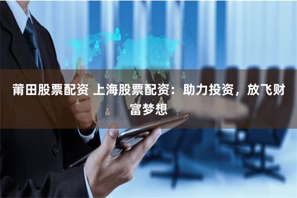 莆田股票配资 上海股票配资：助力投资，放飞财富梦想