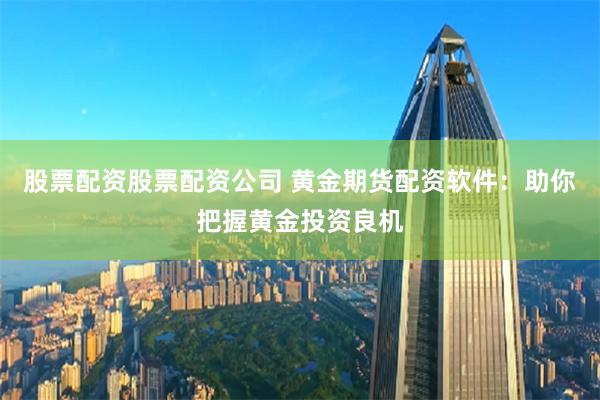 股票配资股票配资公司 黄金期货配资软件：助你把握黄金投资良机
