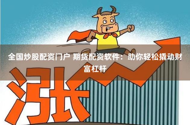 全国炒股配资门户 期货配资软件：助你轻松撬动财富杠杆