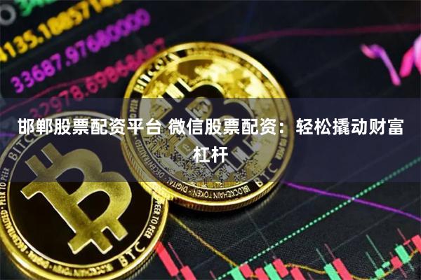 邯郸股票配资平台 微信股票配资：轻松撬动财富杠杆