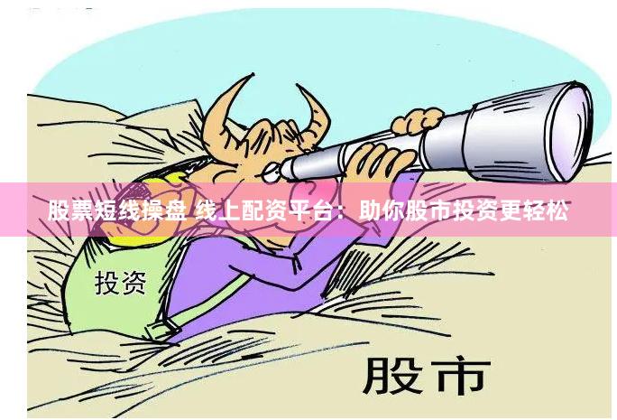 股票短线操盘 线上配资平台：助你股市投资更轻松