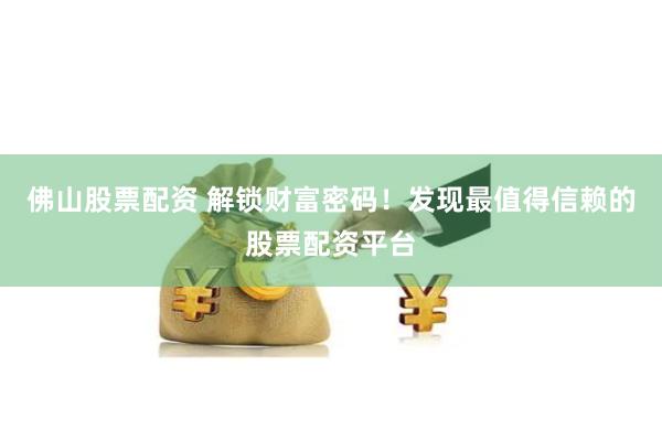 佛山股票配资 解锁财富密码！发现最值得信赖的股票配资平台
